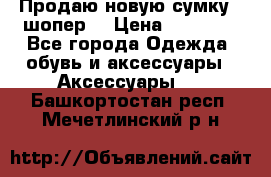 Продаю новую сумку - шопер  › Цена ­ 10 000 - Все города Одежда, обувь и аксессуары » Аксессуары   . Башкортостан респ.,Мечетлинский р-н